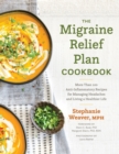 Image for The migraine relief plan cookbook  : more than 100 anti-inflammatory recipes for managing headaches and living a healthier life