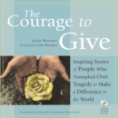 Image for The courage to give  : inspiring stories of people who triumphed over tragedy to make a difference in the world