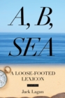 Image for A, B, Sea : A Loose-Footed Lexicon