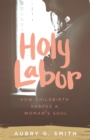 Image for Holy Labor: How Childbirth Shapes a Woman&#39;s Soul