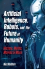 Image for Artificial Intelligence, Robots, and the Future of Humanity : History, Myths, Movies &amp; More
