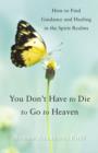 Image for You don&#39;t have to die to go to heaven  : how to find guidance and healing in the spirit realms