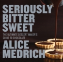 Image for Seriously Bitter Sweet: The Ultimate Dessert Maker&#39;s Guide to Chocolate