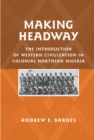 Image for &#39;Making headway&#39;  : the introduction of Western civilization in colonial northern Nigeria.