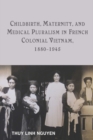 Image for Childbirth, maternity, and medical pluralism in French colonial Vietnam, 1880-1945