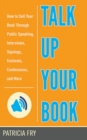 Image for Talk up your book  : how to sell your book through public speaking, interviews, signings, festivals, conferences, and more