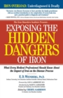 Image for Exposing the hidden dangers of iron  : what every medical professional should know about the impact of iron on the disease process