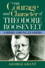 Image for The courage and character of Theodore Roosevelt  : a hero among leaders
