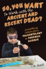 Image for So, You Want to Work with the Ancient and Recent Dead? : Unearthing Careers from Paleontology to Forensic Science