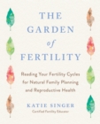 Image for The Garden of Fertility : A Guide to Charting Your Fertility Signals to Prevent or Achieve Pregnancy- Naturally-and to Gauge Your Reproduction Health