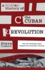 Image for A Hidden History of the Cuban Revolution : How the Working Class Shaped the Guerillas&#39; Victory