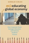 Image for Miseducating for the Global Economy : How Corporate Power Damages Education and Subverts Students&#39; Futures