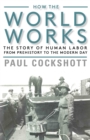 Image for How the world works: the story of human labor from prehistory to the modern day