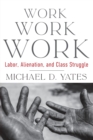 Image for Work work work  : labor, alienation, and class struggle