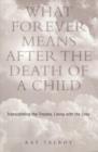 Image for What forever means after the death of a child  : transcending the trauma, living with the loss