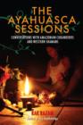 Image for The ayahuasca sessions: conversations with Amazonian curanderos and Western shamans