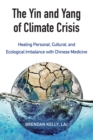 Image for The yin and yang of climate crisis  : healing personal, cultural, and ecological imbalance with Chinese medicine