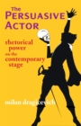 Image for The Persuasive Actor : Rhetorical Power on the Contemporary Stage