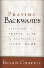 Image for Praying backwards: transform your prayer life by beginning in Jesus&#39; name