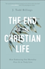 Image for The End of the Christian Life – How Embracing Our Mortality Frees Us to Truly Live