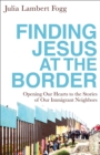 Image for Finding Jesus at the Border : Opening Our Hearts to the Stories of Our Immigrant Neighbors