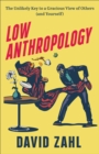 Image for Low anthropology  : the unlikely key to a gracious view of others (and yourself)