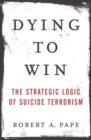 Image for Dying to Win: The Strategic Logic of Suicide Terrorism