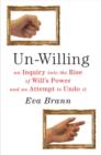 Image for Un-Willing : An Inquiry into the Rise of Will&#39;s Power &amp; an Attempt to Undo It