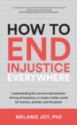 Image for How to End Injustice Everywhere : Understanding the Common Denominator Driving All Injustices, to Create a Better World for Humans, Animals, and the Planet