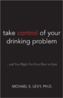 Image for Take Control of Your Drinking Problem...and You May Not Even Have to Quit