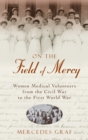 Image for On the field of mercy  : women medical volunteers from the Civil War to the First World War