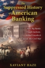 Image for The suppressed history of American banking: how big banks fought Jackson, killed Lincoln, and caused the Civil War