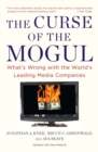 Image for The curse of the mogul  : what&#39;s wrong with the world&#39;s leading media companies