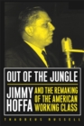 Image for Out Of The Jungle : Jimmy Hoffa And The Remaking Of