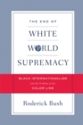 Image for The end of white world supremacy  : black internationalism and the problem of the color line