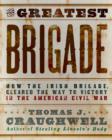 Image for The greatest brigade  : the history of the Civil War&#39;s most important and complicated unit, the Irish Brigade, 69th Infantry