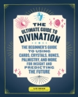 Image for The ultimate guide to divination  : the beginner&#39;s guide to using cards, crystals, runes, palmistry, and more for insight and predicting the future