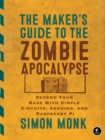 Image for The maker&#39;s guide to the zombie apocalypse  : defend your base with simple circuits, Arduino, and Raspberry Pi