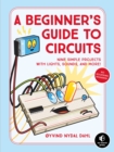 Image for A beginner&#39;s guide to circuits  : nine simple projects with lights, sounds, and more!