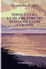 Image for Topos Y Cuba, La Isla de Corcho. Di?logos Entre Cubanos,