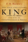 Image for The once and future king: the rise of crown government in America