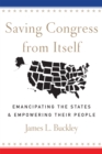Image for Saving Congress from itself: emancipating the states &amp; empowering their people