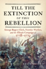 Image for Till the Extinction of This Rebellion : George Rogers Clark, Frontier Warfare, and the Illinois Campaign of 1778-1779: George Rogers Clark, Frontier Warfare, and the Illinois Campaign of 1778-1779
