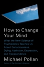 Image for How to Change Your Mind : What the New Science of Psychedelics Teaches Us About Consciousness, Dying, Addiction, Depression, and Transcendence