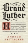 Image for Brand Luther: How an Unheralded Monk Turned His Small Town into a Centerof Publishing, Made Himself the Most Famous Man in Europe - and Started the Protestant Reformation