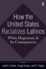 Image for How the United States Racializes Latinos : White Hegemony and Its Consequences