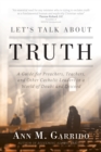 Image for Let&#39;s talk about truth: a guide for preachers, teachers, and other Catholic leaders in a world of doubt and discord