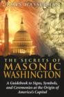 Image for The secrets of Masonic Washington  : a guidebook to signs, symbols, and ceremonies at the origin of America&#39;s capital