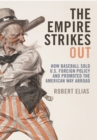 Image for The empire stikes out: how baseball sold U.S. foreign policy and promoted the American way abroad