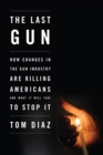 Image for The last gun  : changes in the gun industry are killing Americans and what it will take to stop it